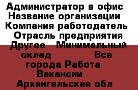 Администратор в офис › Название организации ­ Компания-работодатель › Отрасль предприятия ­ Другое › Минимальный оклад ­ 25 000 - Все города Работа » Вакансии   . Архангельская обл.